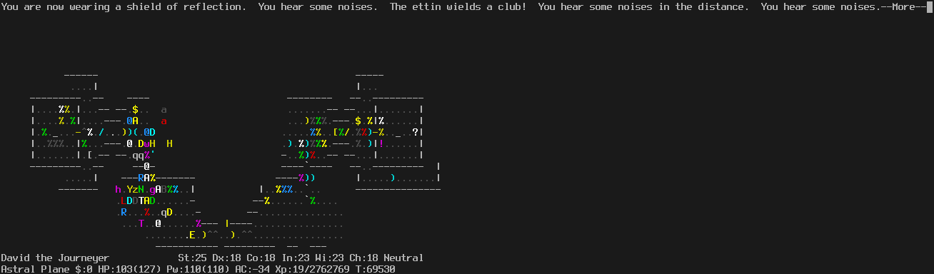 On the Astral Plane.
The player is still in the doorway.
An angel is standing in front of the door where Pestilence had been.
The message line says "You are now wearing a shield of reflection.  You hear some noises.  The ettin wields a club!  You hear some noises in the distance.  You hear some noises.--More--"
The status lines say:
David the Journeyer St:25 Dx:18 Co:18 In:23 Wi:23 Ch:18 Neutral
Astral Plane $:0 HP:103(127) Pw:110(110) AC:-34 Xp:19/2762769 T:69530