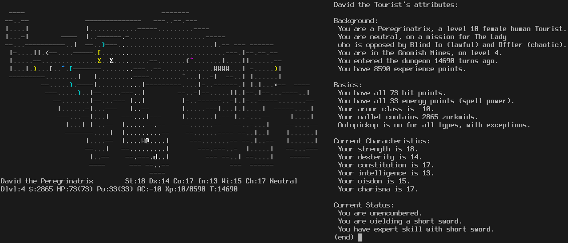 Back in Dlvl 4 of the Gnomish Mines, the same level where I saw my ghost earlier. The player is standing next to a wraith and near a dog in the lighted area at the bottom. The message line is empty. The status lines say:
David the Peregrinatrix St:18 Dx:14 Co:17 In:13 Wi:15 Ch:17 Neutral
Dlvl:8 $:2865 HP:73(73) Pw:33(33) AC:-10 Xp:10/8590 T:14690

The ctrl-X attribute display is shown to the right:

David the Tourist's attributes:

Background:
 You are a Peregrinatrix, a level 10 female human Tourist.
 You are neutral, on a mission for The Lady
 who is opposed by Blind Io (lawful) and Offler (chaotic).
 You are in the Gnomish Mines, on level 4.
 You entered the dungeon 14690 turns ago.
 You have 8590 experience points.

Basics:
 You have all 73 hit points.
 You have all 33 energy points (spell power).
 Your armor class is -10.
 Your wallet contains 2865 zorkmids.
 Autopickup is on for all types, with exceptions.

Current characteristics:
 Your strength is 18.
 Your dexterity is 14.
 Your constitution is 17.
 Your intelligence is 13.
 Your wisdom is 15.
 Your charisma is 17.

Current Status:
 You are unencumbered.
 You are wielding a short sword.
 You have expert skill with short sword.